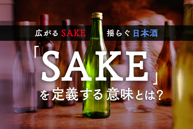 「SAKE」を定義する意味とは？可能性とリスクを考える──広がるSAKE、揺らぐ日本酒（後編）